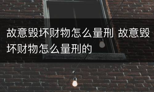 故意毁坏财物怎么量刑 故意毁坏财物怎么量刑的