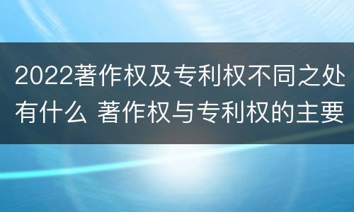 2022著作权及专利权不同之处有什么 著作权与专利权的主要区别是什么?
