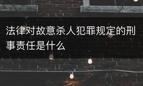 法律对故意杀人犯罪规定的刑事责任是什么