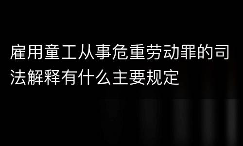 雇用童工从事危重劳动罪的司法解释有什么主要规定