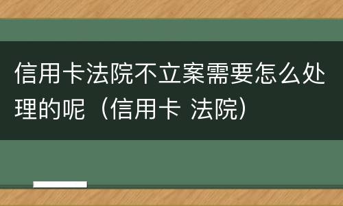 信用卡法院不立案需要怎么处理的呢（信用卡 法院）