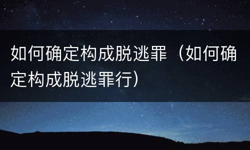 如何确定构成脱逃罪（如何确定构成脱逃罪行）