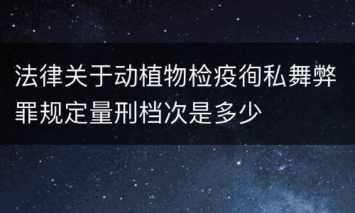 法律关于动植物检疫徇私舞弊罪规定量刑档次是多少