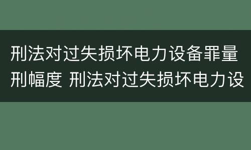 刑法对过失损坏电力设备罪量刑幅度 刑法对过失损坏电力设备罪量刑幅度的规定