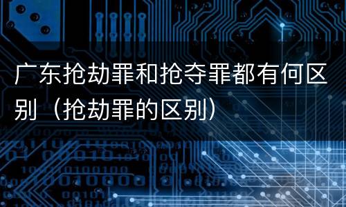 广东抢劫罪和抢夺罪都有何区别（抢劫罪的区别）