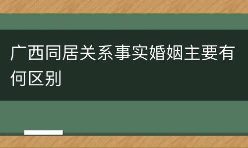 广西同居关系事实婚姻主要有何区别