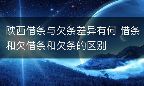 陕西借条与欠条差异有何 借条和欠借条和欠条的区别