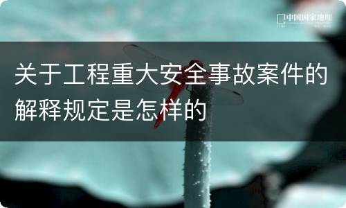 关于工程重大安全事故案件的解释规定是怎样的