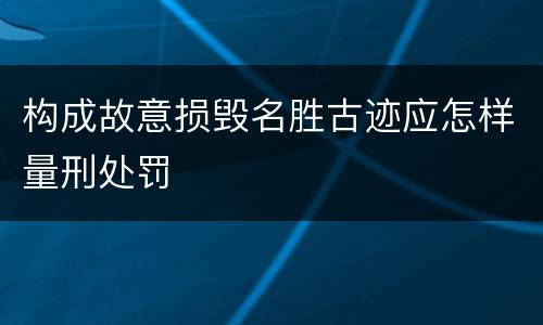 构成故意损毁名胜古迹应怎样量刑处罚