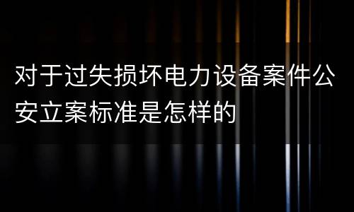 对于过失损坏电力设备案件公安立案标准是怎样的