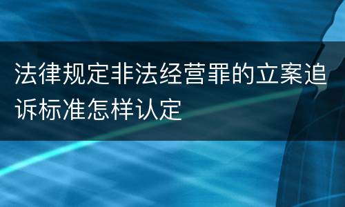 法律规定非法经营罪的立案追诉标准怎样认定
