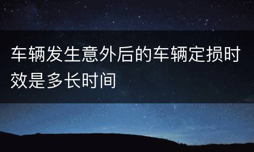 车辆发生意外后的车辆定损时效是多长时间