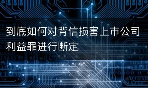 到底如何对背信损害上市公司利益罪进行断定