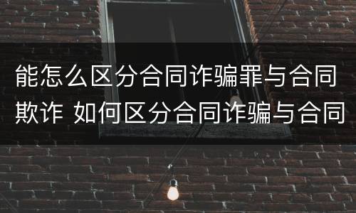 能怎么区分合同诈骗罪与合同欺诈 如何区分合同诈骗与合同欺诈?