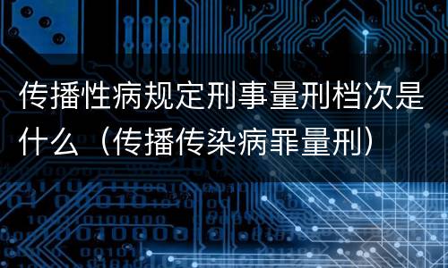 传播性病规定刑事量刑档次是什么（传播传染病罪量刑）