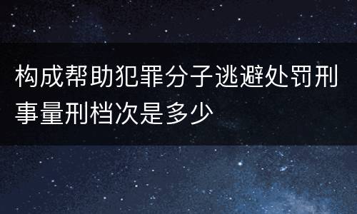 构成帮助犯罪分子逃避处罚刑事量刑档次是多少