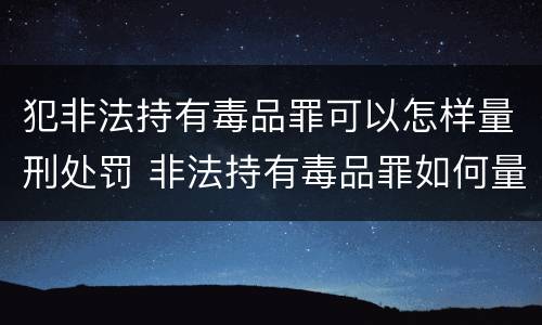 犯非法持有毒品罪可以怎样量刑处罚 非法持有毒品罪如何量刑