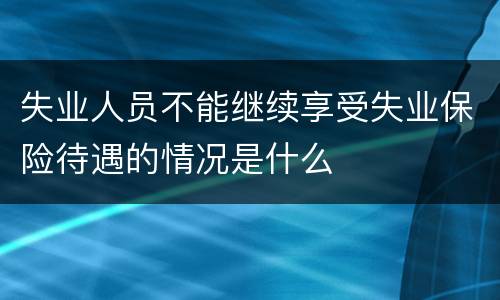 失业人员不能继续享受失业保险待遇的情况是什么