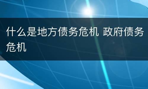 什么是地方债务危机 政府债务危机