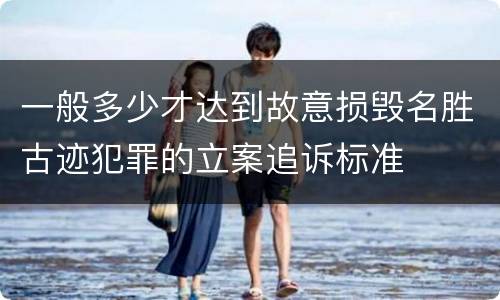 一般多少才达到故意损毁名胜古迹犯罪的立案追诉标准