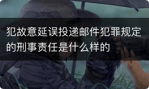 犯故意延误投递邮件犯罪规定的刑事责任是什么样的