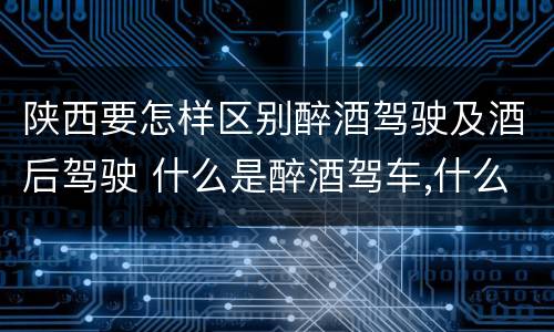 陕西要怎样区别醉酒驾驶及酒后驾驶 什么是醉酒驾车,什么是酒后驾车