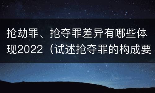 抢劫罪、抢夺罪差异有哪些体现2022（试述抢夺罪的构成要件以及与抢劫罪的区别）