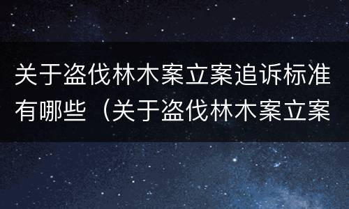 关于盗伐林木案立案追诉标准有哪些（关于盗伐林木案立案追诉标准有哪些内容）