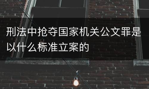 刑法中抢夺国家机关公文罪是以什么标准立案的