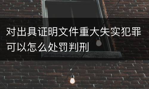 对出具证明文件重大失实犯罪可以怎么处罚判刑