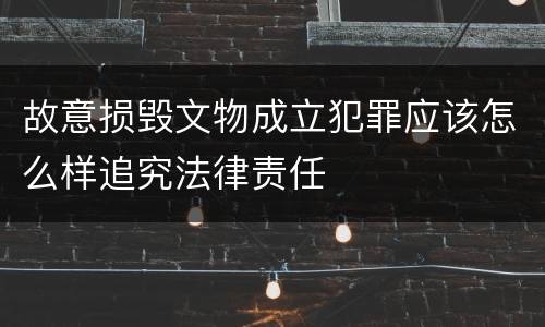 故意损毁文物成立犯罪应该怎么样追究法律责任