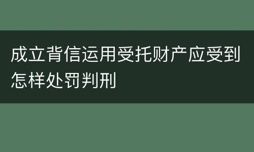 成立背信运用受托财产应受到怎样处罚判刑