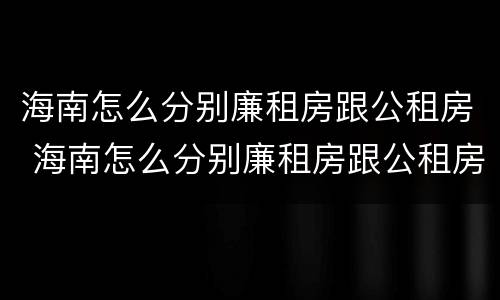 海南怎么分别廉租房跟公租房 海南怎么分别廉租房跟公租房呢