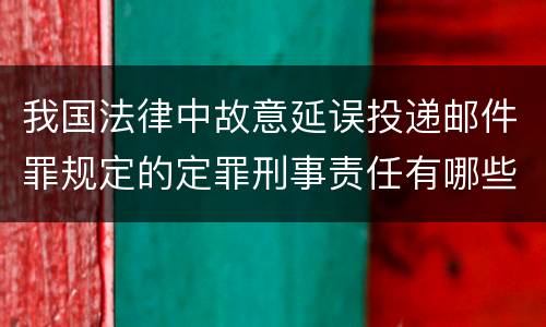 我国法律中故意延误投递邮件罪规定的定罪刑事责任有哪些