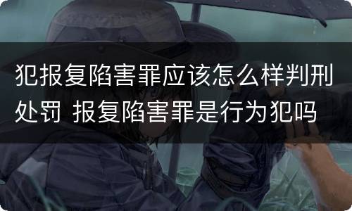 犯报复陷害罪应该怎么样判刑处罚 报复陷害罪是行为犯吗