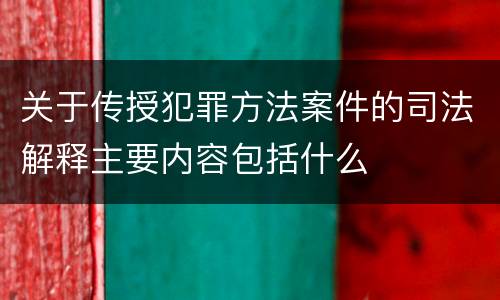 关于传授犯罪方法案件的司法解释主要内容包括什么