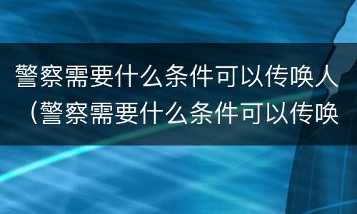 警察需要什么条件可以传唤人（警察需要什么条件可以传唤人员）