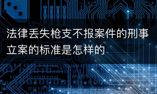 法律丢失枪支不报案件的刑事立案的标准是怎样的