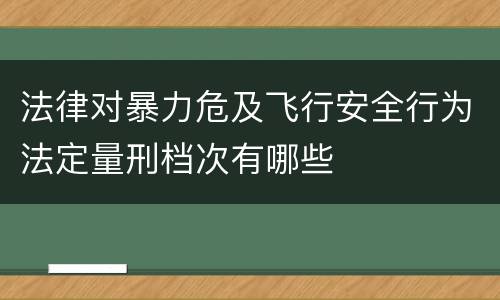 法律对暴力危及飞行安全行为法定量刑档次有哪些