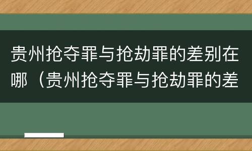 贵州抢夺罪与抢劫罪的差别在哪（贵州抢夺罪与抢劫罪的差别在哪儿）