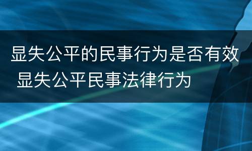 显失公平的民事行为是否有效 显失公平民事法律行为