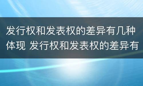 发行权和发表权的差异有几种体现 发行权和发表权的差异有几种体现在哪里