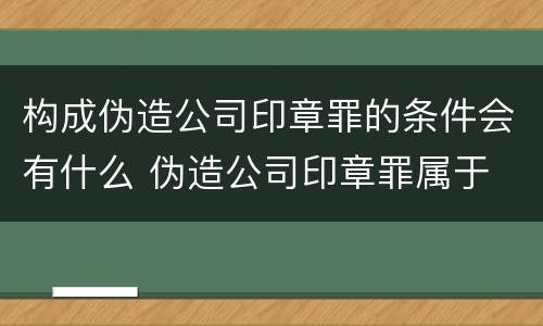 构成伪造公司印章罪的条件会有什么 伪造公司印章罪属于