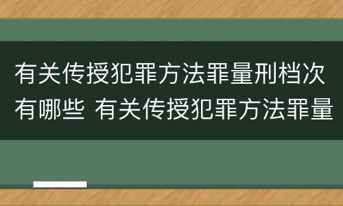 有关传授犯罪方法罪量刑档次有哪些 有关传授犯罪方法罪量刑档次有哪些规定