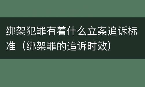 绑架犯罪有着什么立案追诉标准（绑架罪的追诉时效）