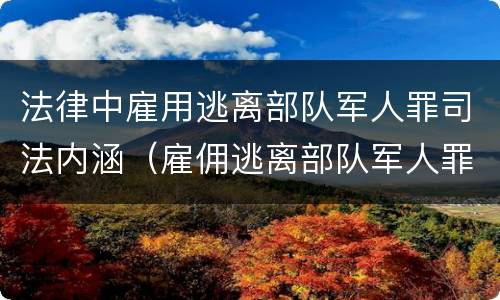 法律中雇用逃离部队军人罪司法内涵（雇佣逃离部队军人罪）