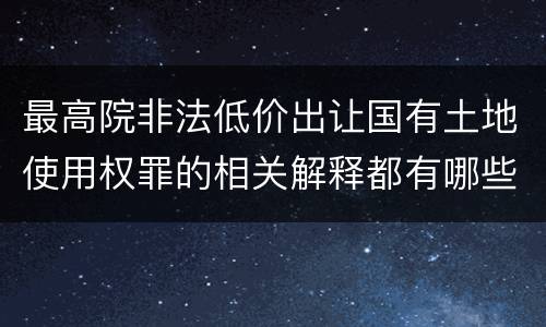 最高院非法低价出让国有土地使用权罪的相关解释都有哪些