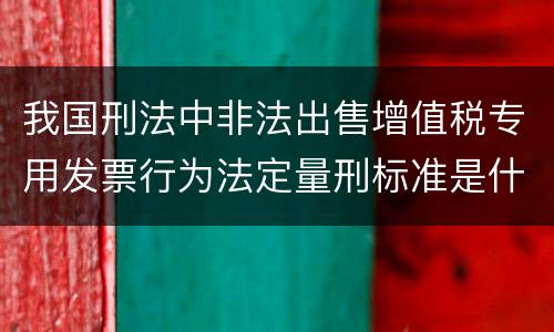 我国刑法中非法出售增值税专用发票行为法定量刑标准是什么
