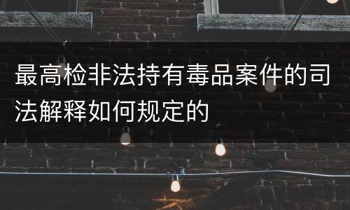最高检非法持有毒品案件的司法解释如何规定的