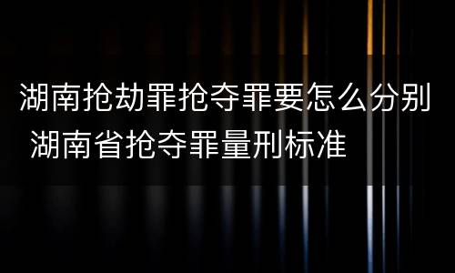 湖南抢劫罪抢夺罪要怎么分别 湖南省抢夺罪量刑标准